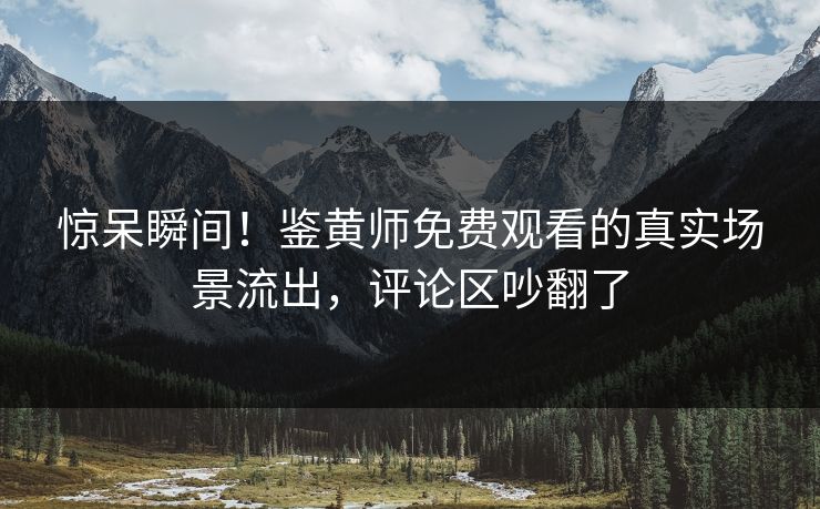 惊呆瞬间！鉴黄师免费观看的真实场景流出，评论区吵翻了