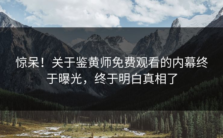 惊呆！关于鉴黄师免费观看的内幕终于曝光，终于明白真相了