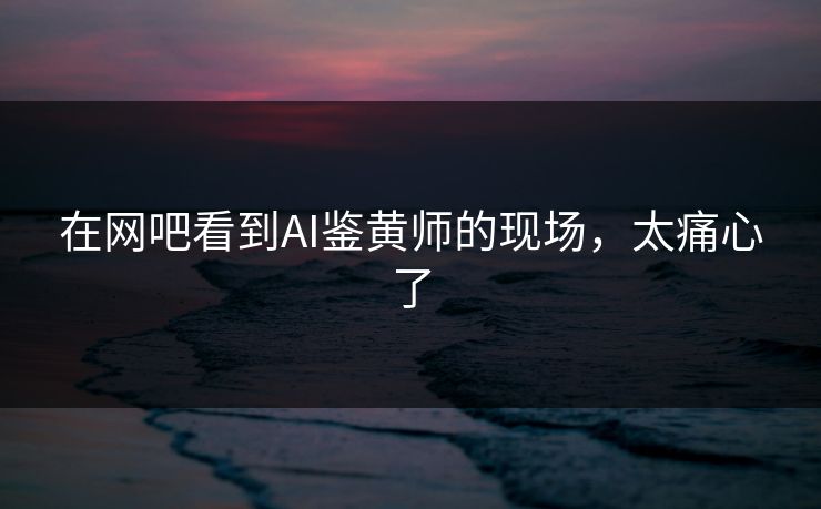 在网吧看到AI鉴黄师的现场，太痛心了