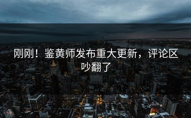 刚刚！鉴黄师发布重大更新，评论区吵翻了
