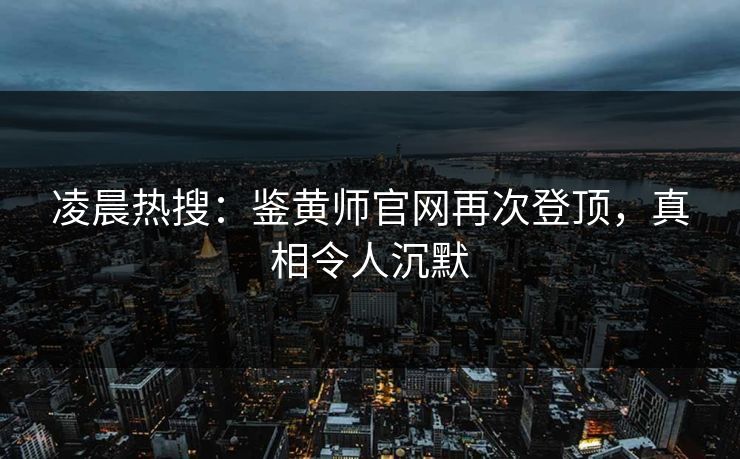 凌晨热搜：鉴黄师官网再次登顶，真相令人沉默