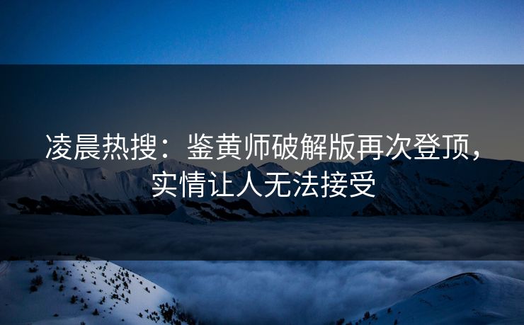 凌晨热搜：鉴黄师破解版再次登顶，实情让人无法接受