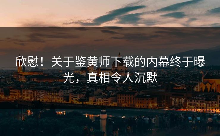 欣慰！关于鉴黄师下载的内幕终于曝光，真相令人沉默