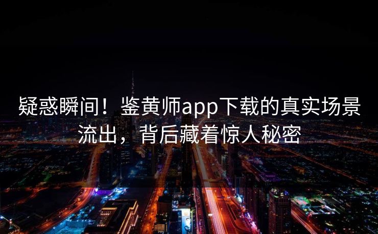 疑惑瞬间！鉴黄师app下载的真实场景流出，背后藏着惊人秘密