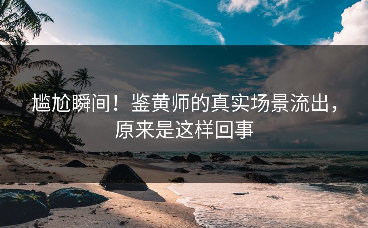 尴尬瞬间！鉴黄师的真实场景流出，原来是这样回事