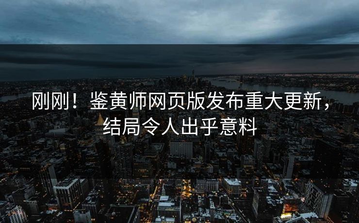 刚刚！鉴黄师网页版发布重大更新，结局令人出乎意料