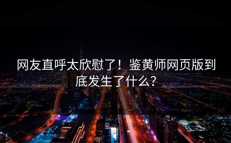 网友直呼太欣慰了！鉴黄师网页版到底发生了什么？