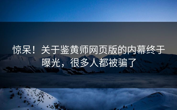 惊呆！关于鉴黄师网页版的内幕终于曝光，很多人都被骗了