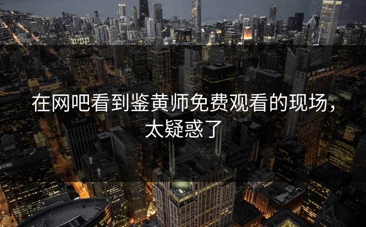 在网吧看到鉴黄师免费观看的现场，太疑惑了
