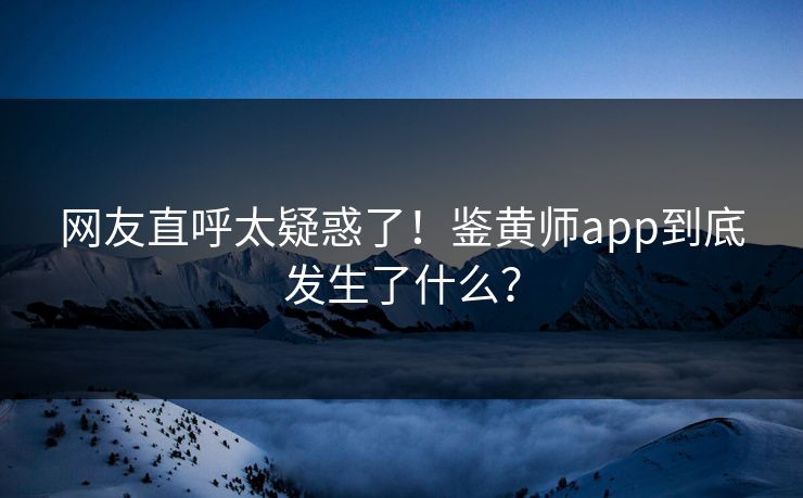 网友直呼太疑惑了！鉴黄师app到底发生了什么？