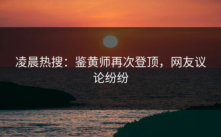 凌晨热搜：鉴黄师再次登顶，网友议论纷纷