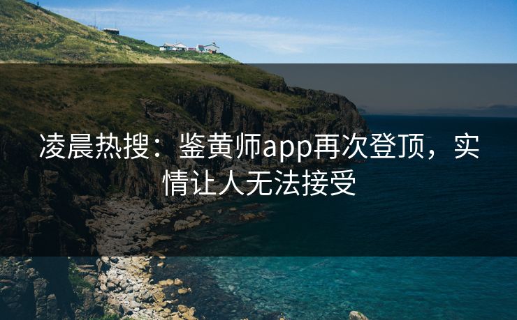 凌晨热搜：鉴黄师app再次登顶，实情让人无法接受