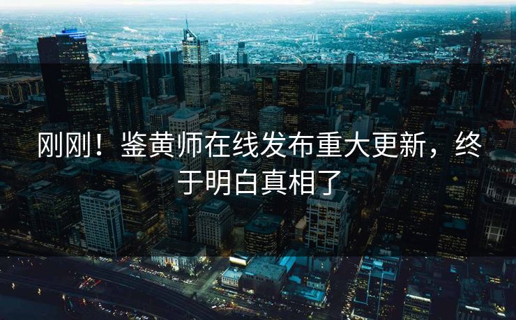 刚刚！鉴黄师在线发布重大更新，终于明白真相了