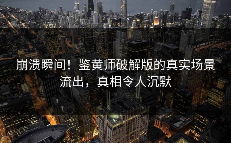 崩溃瞬间！鉴黄师破解版的真实场景流出，真相令人沉默