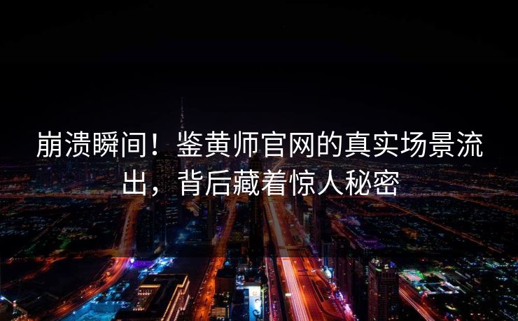 崩溃瞬间！鉴黄师官网的真实场景流出，背后藏着惊人秘密