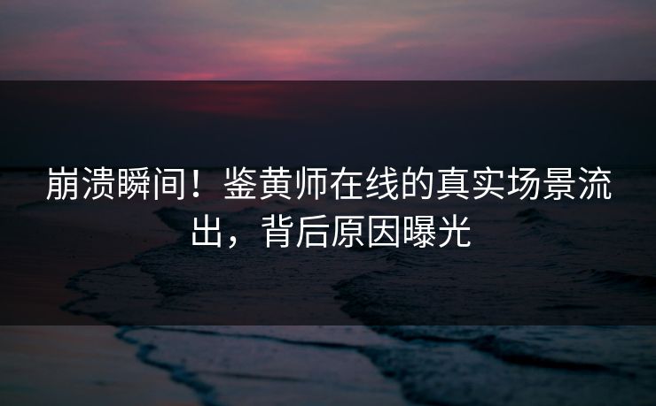 崩溃瞬间！鉴黄师在线的真实场景流出，背后原因曝光