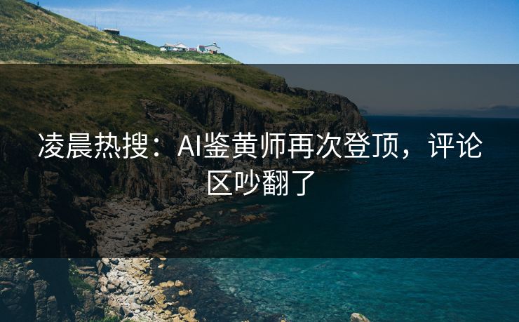 凌晨热搜：AI鉴黄师再次登顶，评论区吵翻了