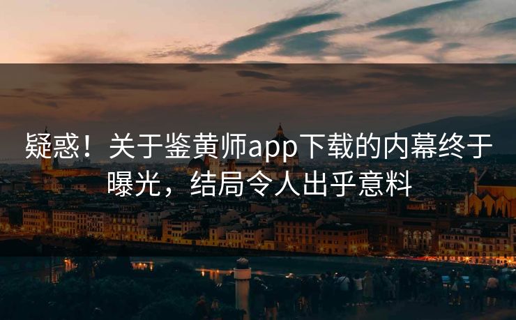 疑惑！关于鉴黄师app下载的内幕终于曝光，结局令人出乎意料