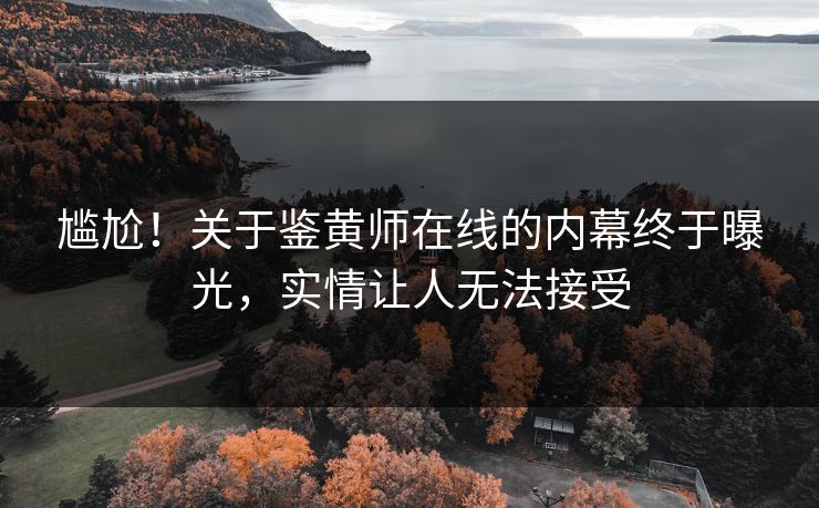 尴尬！关于鉴黄师在线的内幕终于曝光，实情让人无法接受