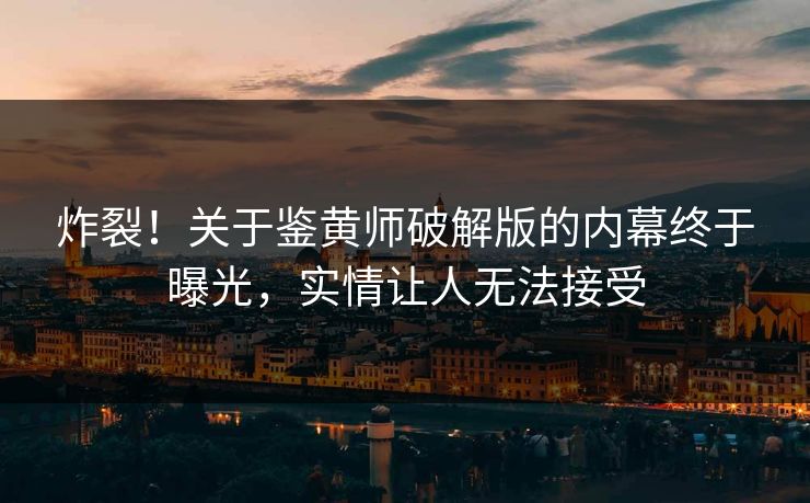 炸裂！关于鉴黄师破解版的内幕终于曝光，实情让人无法接受