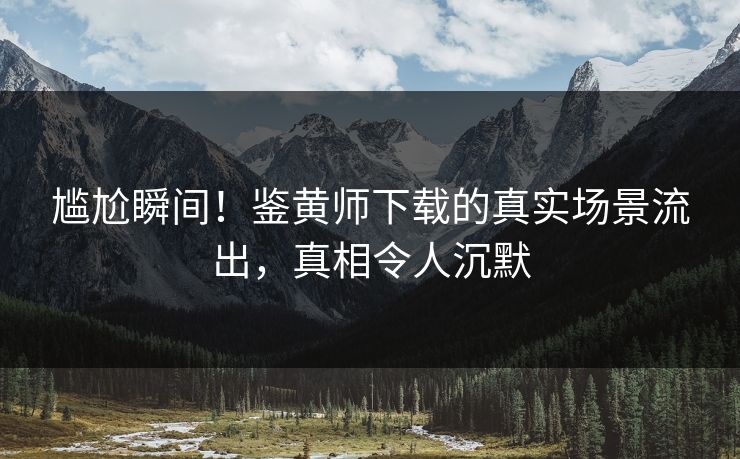 尴尬瞬间！鉴黄师下载的真实场景流出，真相令人沉默