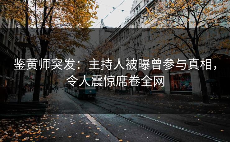鉴黄师突发：主持人被曝曾参与真相，令人震惊席卷全网