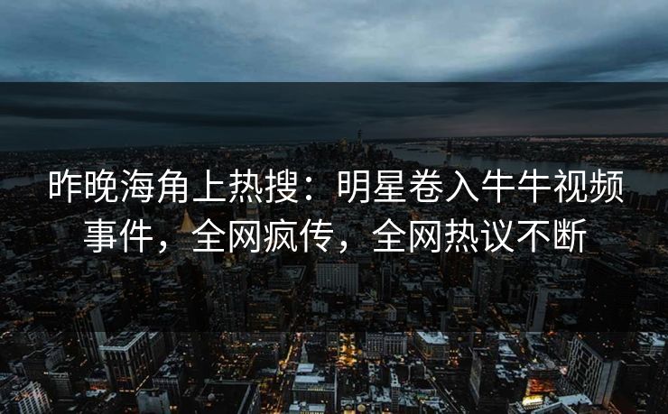 昨晚海角上热搜：明星卷入牛牛视频事件，全网疯传，全网热议不断