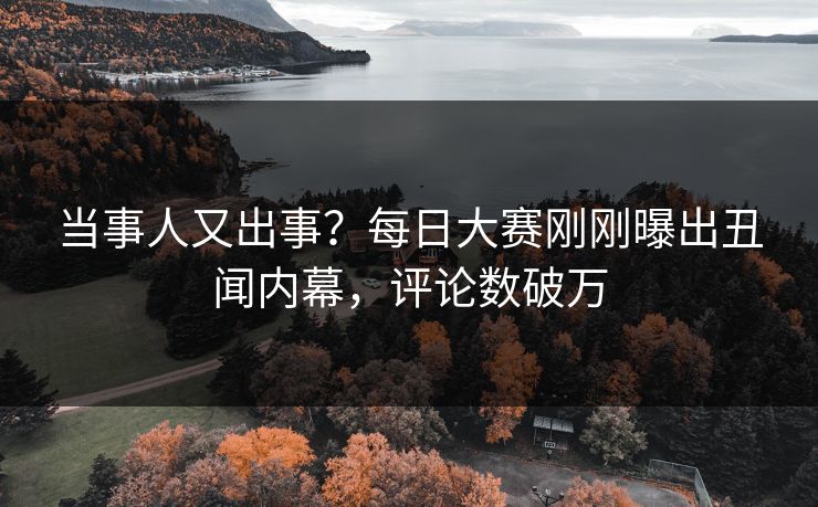 当事人又出事？每日大赛刚刚曝出丑闻内幕，评论数破万