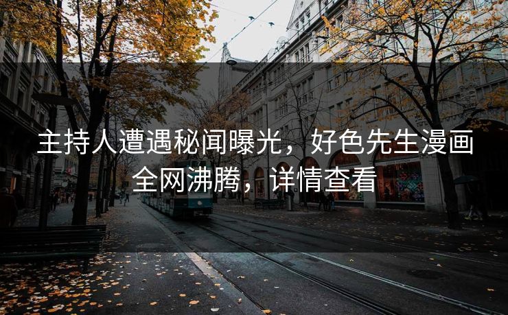 主持人遭遇秘闻曝光，好色先生漫画全网沸腾，详情查看
