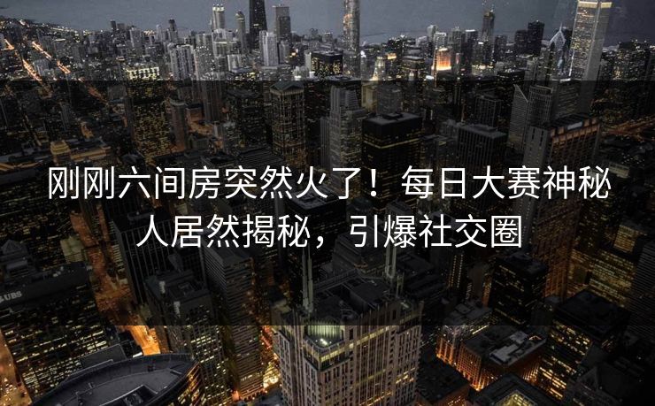 刚刚六间房突然火了！每日大赛神秘人居然揭秘，引爆社交圈