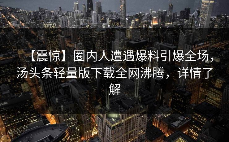 【震惊】圈内人遭遇爆料引爆全场，汤头条轻量版下载全网沸腾，详情了解