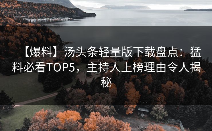 【爆料】汤头条轻量版下载盘点：猛料必看TOP5，主持人上榜理由令人揭秘
