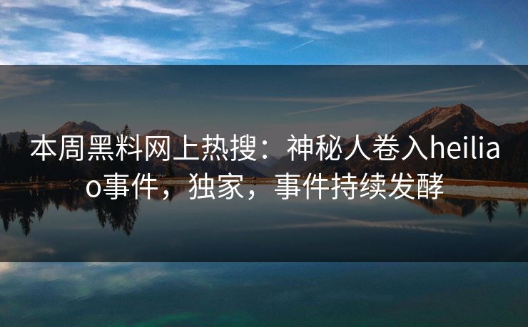 本周黑料网上热搜：神秘人卷入heiliao事件，独家，事件持续发酵