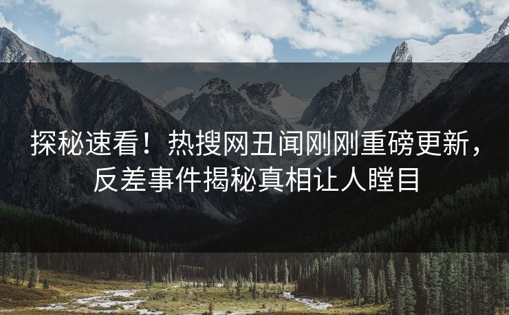探秘速看！热搜网丑闻刚刚重磅更新，反差事件揭秘真相让人瞠目
