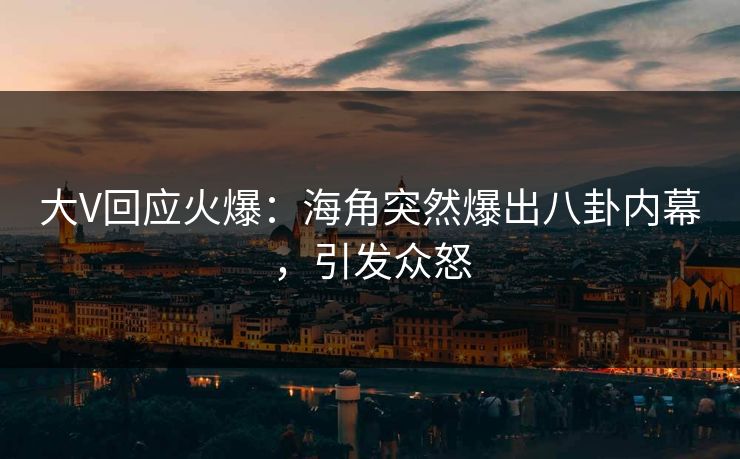 大V回应火爆：海角突然爆出八卦内幕，引发众怒