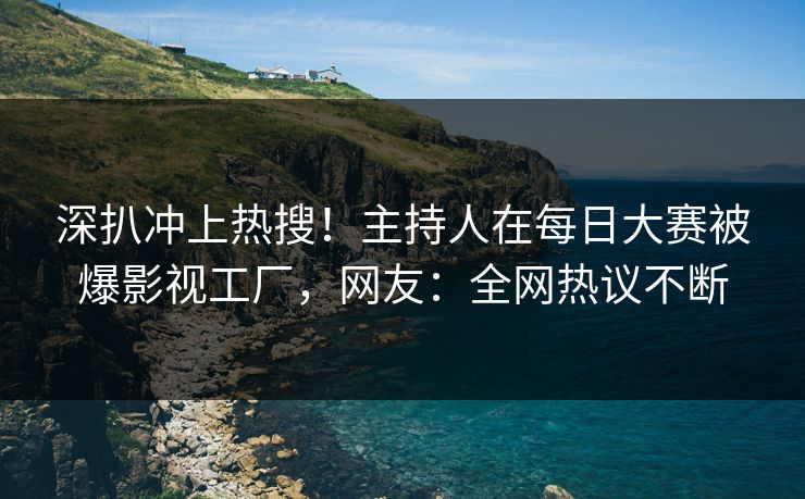 深扒冲上热搜！主持人在每日大赛被爆影视工厂，网友：全网热议不断