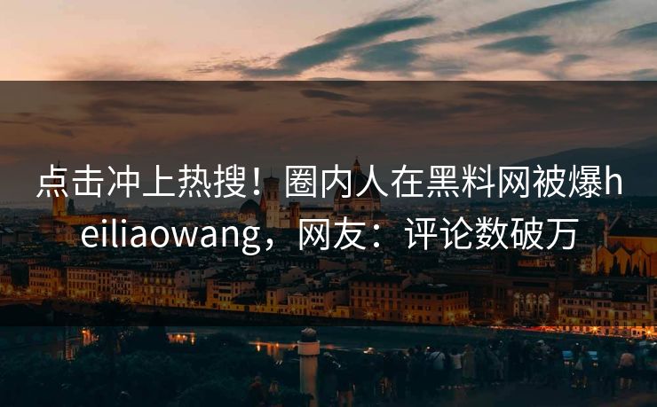 点击冲上热搜！圈内人在黑料网被爆heiliaowang，网友：评论数破万