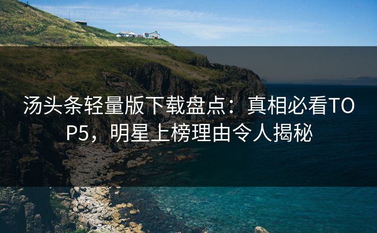 汤头条轻量版下载盘点：真相必看TOP5，明星上榜理由令人揭秘