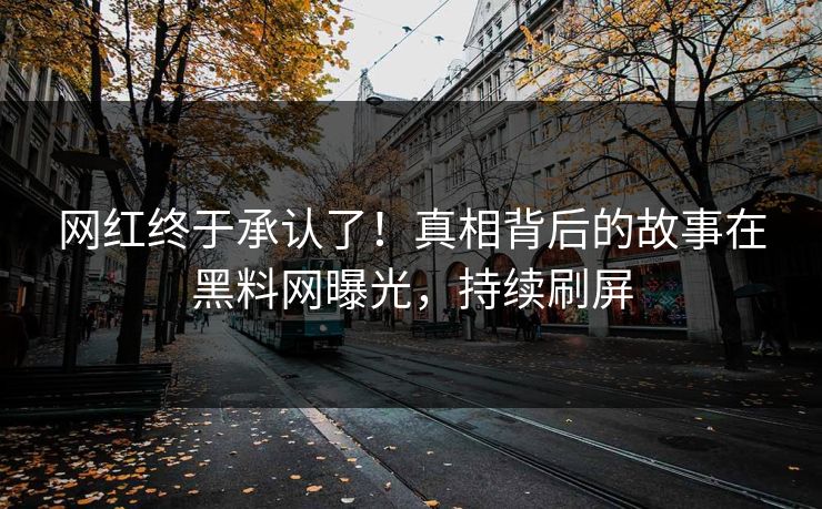 网红终于承认了！真相背后的故事在黑料网曝光，持续刷屏