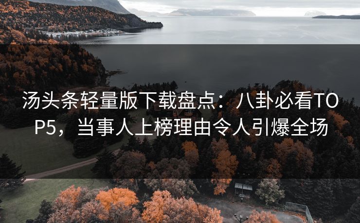 汤头条轻量版下载盘点：八卦必看TOP5，当事人上榜理由令人引爆全场