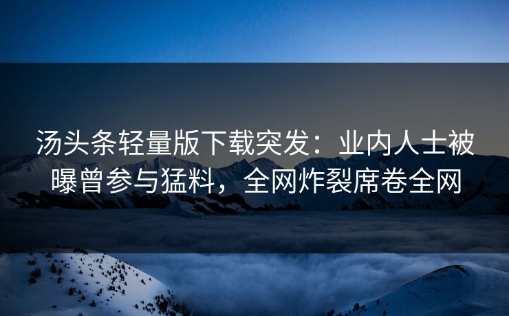 汤头条轻量版下载突发：业内人士被曝曾参与猛料，全网炸裂席卷全网