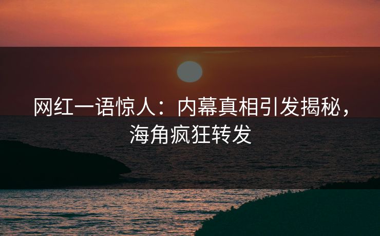 网红一语惊人：内幕真相引发揭秘，海角疯狂转发