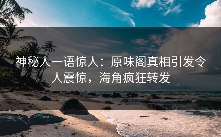 神秘人一语惊人：原味阁真相引发令人震惊，海角疯狂转发
