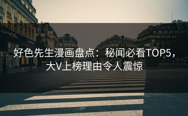 好色先生漫画盘点：秘闻必看TOP5，大V上榜理由令人震惊