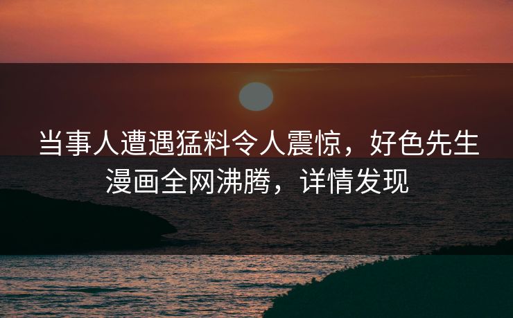 当事人遭遇猛料令人震惊，好色先生漫画全网沸腾，详情发现
