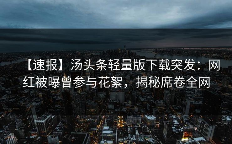 【速报】汤头条轻量版下载突发：网红被曝曾参与花絮，揭秘席卷全网