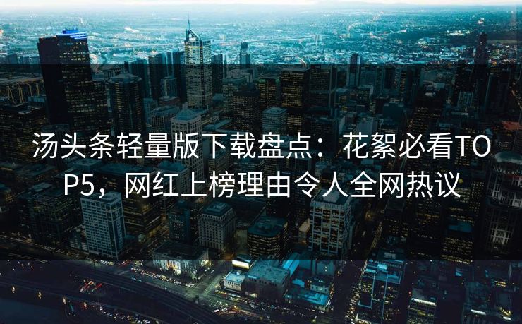 汤头条轻量版下载盘点：花絮必看TOP5，网红上榜理由令人全网热议