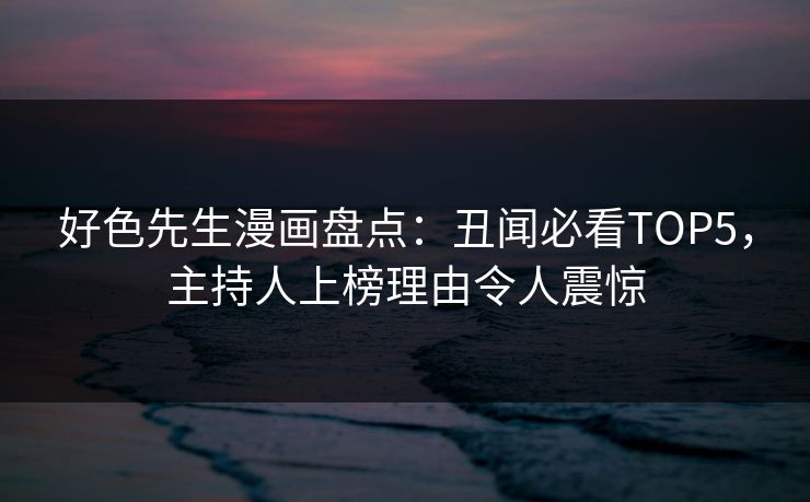 好色先生漫画盘点：丑闻必看TOP5，主持人上榜理由令人震惊