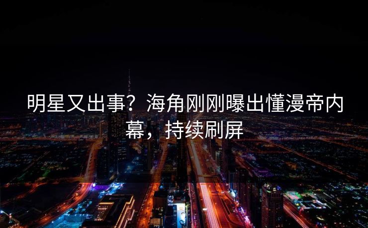 明星又出事？海角刚刚曝出懂漫帝内幕，持续刷屏