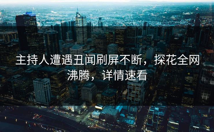 主持人遭遇丑闻刷屏不断，探花全网沸腾，详情速看